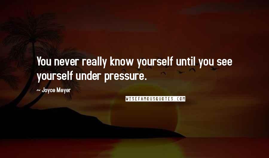 Joyce Meyer Quotes: You never really know yourself until you see yourself under pressure.