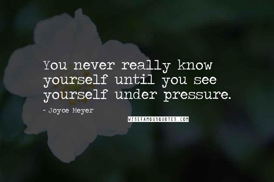 Joyce Meyer Quotes: You never really know yourself until you see yourself under pressure.