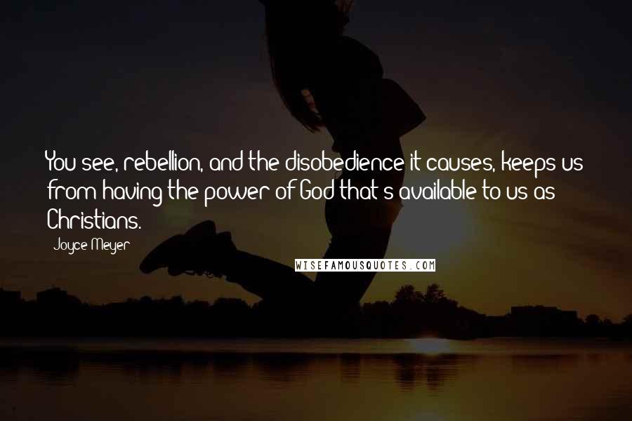 Joyce Meyer Quotes: You see, rebellion, and the disobedience it causes, keeps us from having the power of God that's available to us as Christians.