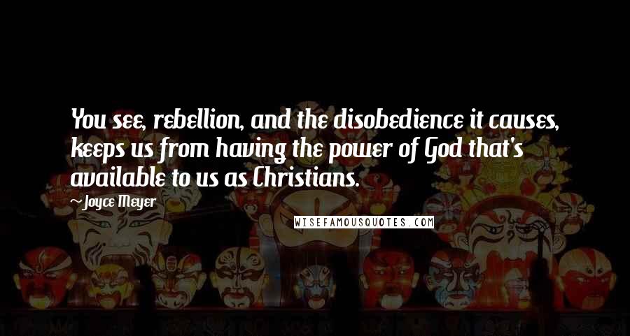 Joyce Meyer Quotes: You see, rebellion, and the disobedience it causes, keeps us from having the power of God that's available to us as Christians.