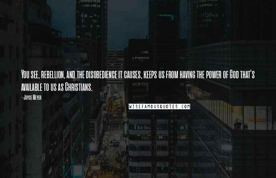 Joyce Meyer Quotes: You see, rebellion, and the disobedience it causes, keeps us from having the power of God that's available to us as Christians.