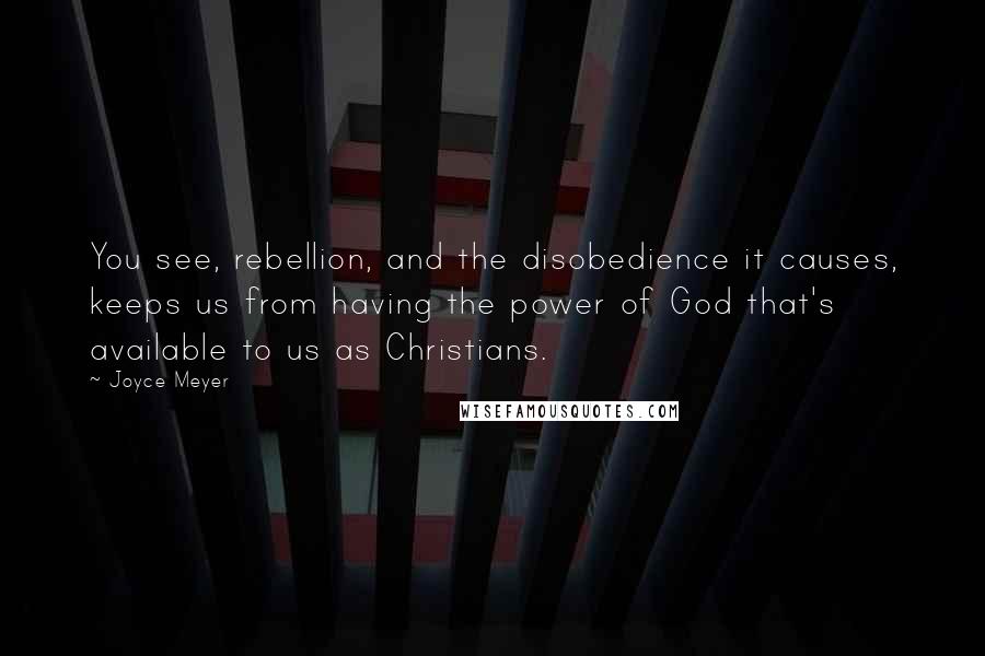 Joyce Meyer Quotes: You see, rebellion, and the disobedience it causes, keeps us from having the power of God that's available to us as Christians.