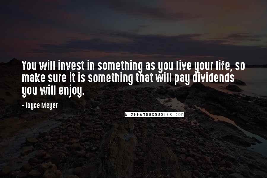 Joyce Meyer Quotes: You will invest in something as you live your life, so make sure it is something that will pay dividends you will enjoy.