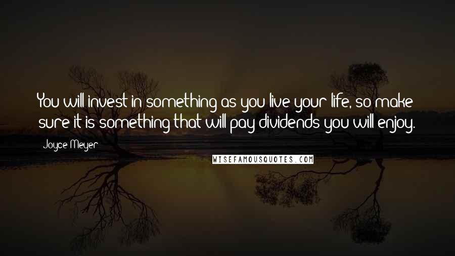 Joyce Meyer Quotes: You will invest in something as you live your life, so make sure it is something that will pay dividends you will enjoy.