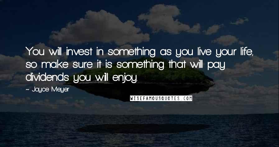 Joyce Meyer Quotes: You will invest in something as you live your life, so make sure it is something that will pay dividends you will enjoy.
