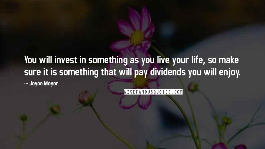 Joyce Meyer Quotes: You will invest in something as you live your life, so make sure it is something that will pay dividends you will enjoy.