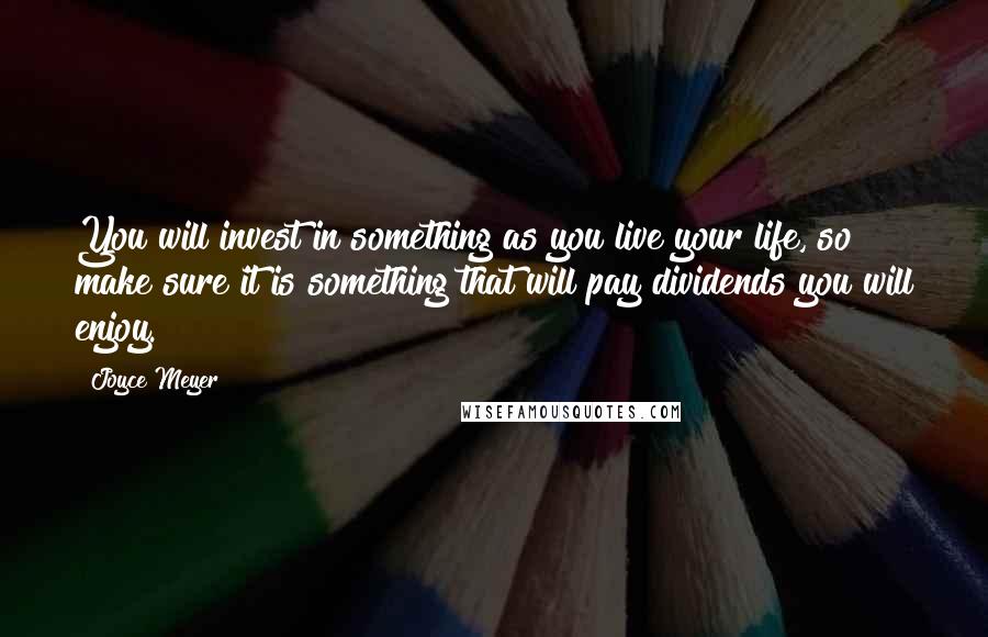 Joyce Meyer Quotes: You will invest in something as you live your life, so make sure it is something that will pay dividends you will enjoy.