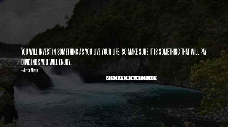 Joyce Meyer Quotes: You will invest in something as you live your life, so make sure it is something that will pay dividends you will enjoy.