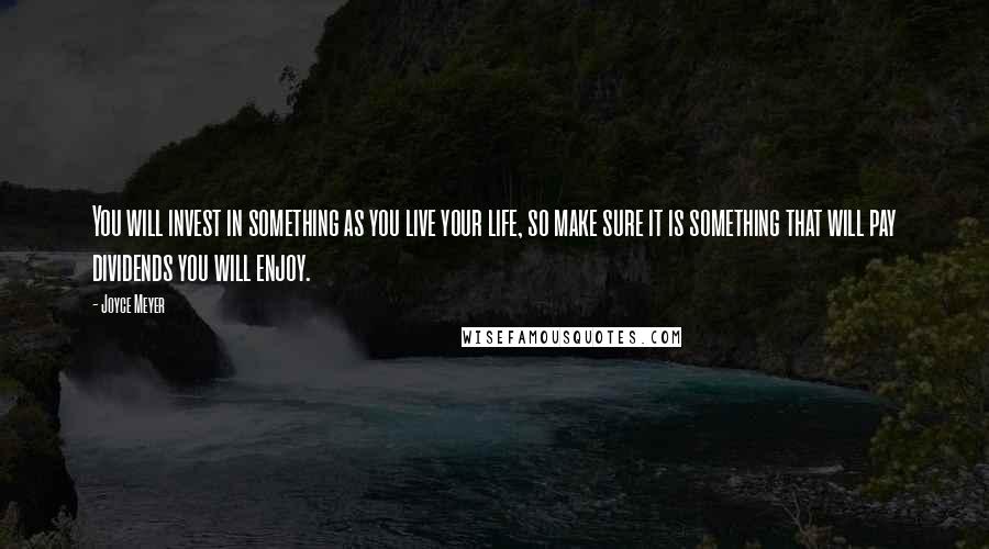 Joyce Meyer Quotes: You will invest in something as you live your life, so make sure it is something that will pay dividends you will enjoy.