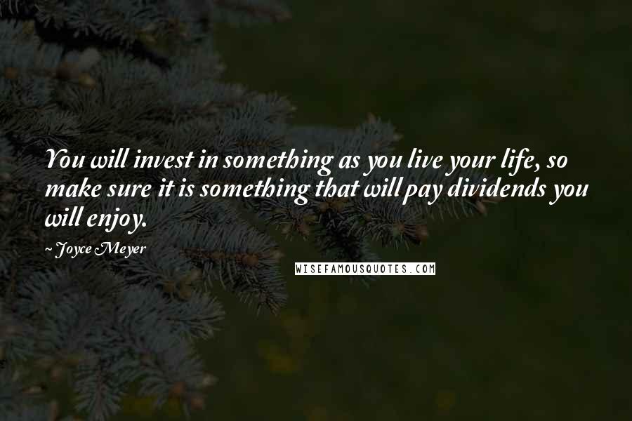 Joyce Meyer Quotes: You will invest in something as you live your life, so make sure it is something that will pay dividends you will enjoy.