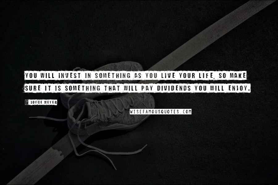 Joyce Meyer Quotes: You will invest in something as you live your life, so make sure it is something that will pay dividends you will enjoy.