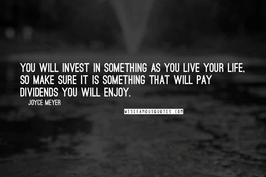 Joyce Meyer Quotes: You will invest in something as you live your life, so make sure it is something that will pay dividends you will enjoy.