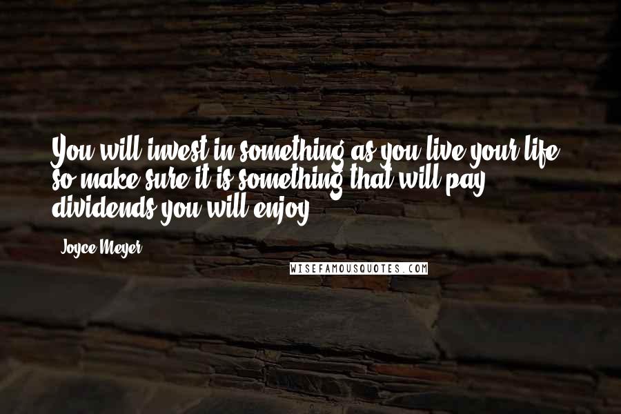 Joyce Meyer Quotes: You will invest in something as you live your life, so make sure it is something that will pay dividends you will enjoy.