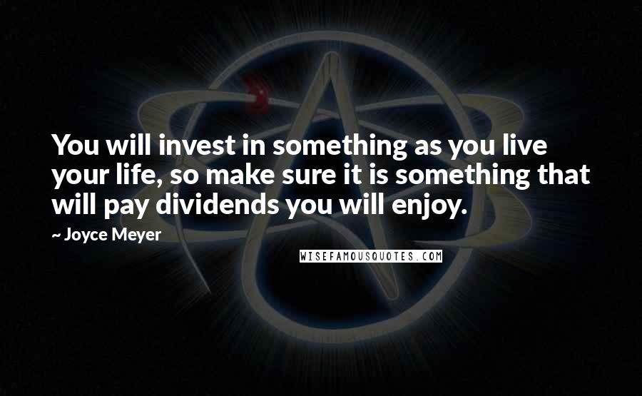 Joyce Meyer Quotes: You will invest in something as you live your life, so make sure it is something that will pay dividends you will enjoy.