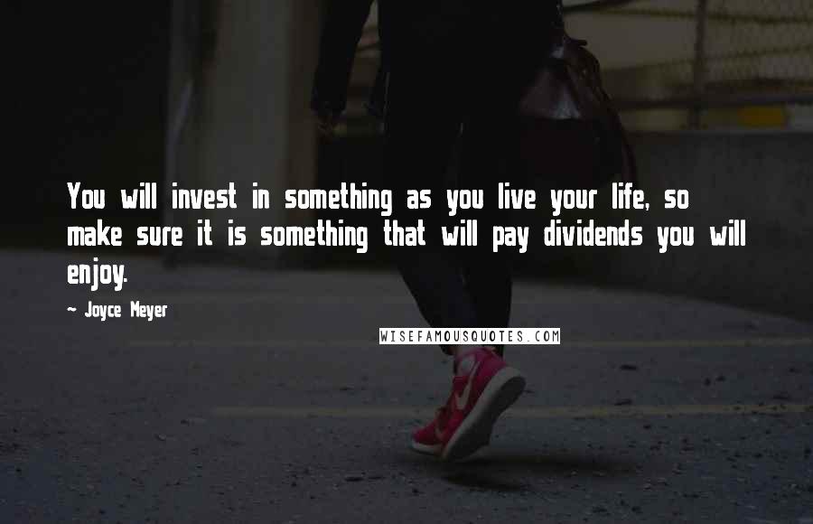 Joyce Meyer Quotes: You will invest in something as you live your life, so make sure it is something that will pay dividends you will enjoy.