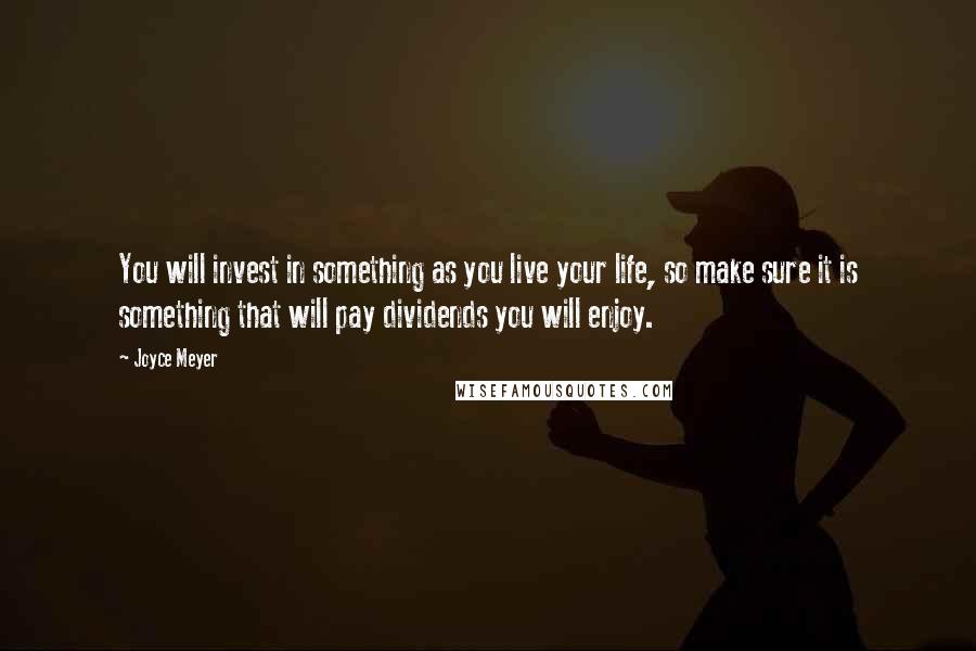 Joyce Meyer Quotes: You will invest in something as you live your life, so make sure it is something that will pay dividends you will enjoy.