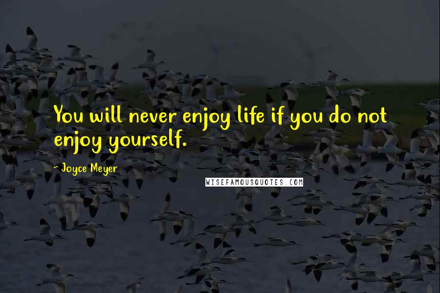 Joyce Meyer Quotes: You will never enjoy life if you do not enjoy yourself.