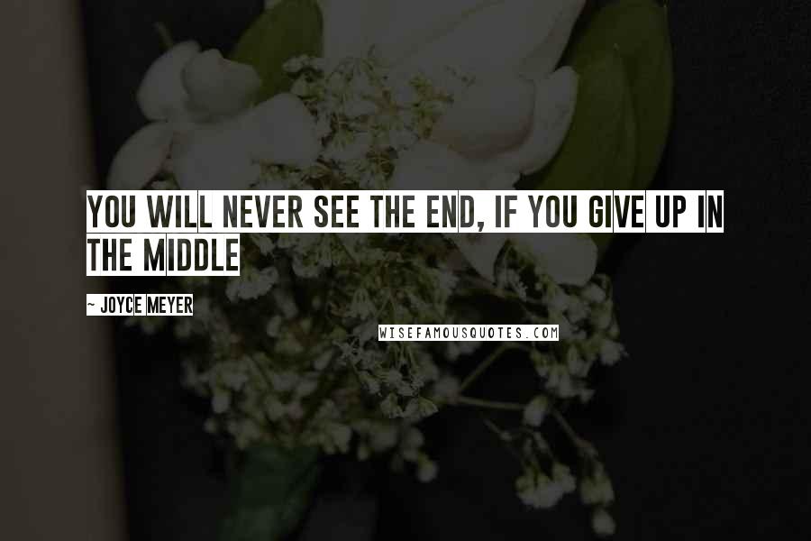 Joyce Meyer Quotes: You will never see the end, if you give up in the middle