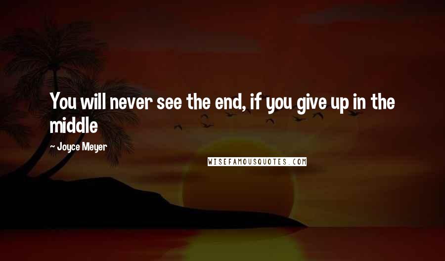 Joyce Meyer Quotes: You will never see the end, if you give up in the middle