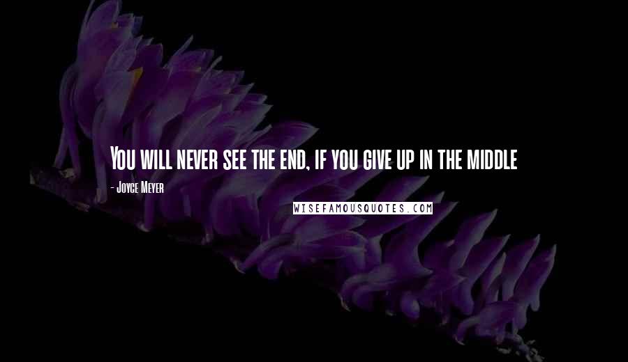 Joyce Meyer Quotes: You will never see the end, if you give up in the middle