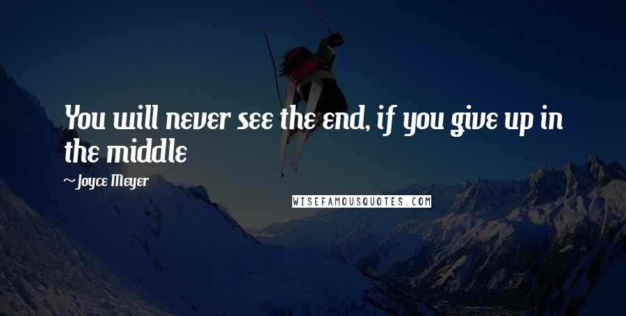 Joyce Meyer Quotes: You will never see the end, if you give up in the middle