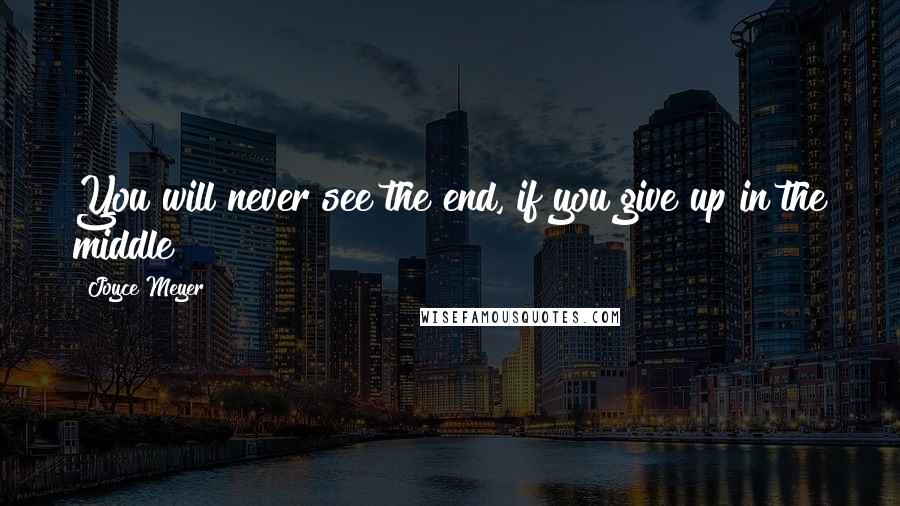 Joyce Meyer Quotes: You will never see the end, if you give up in the middle