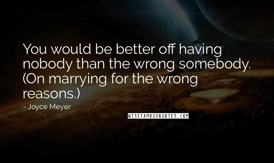 Joyce Meyer Quotes: You would be better off having nobody than the wrong somebody. (On marrying for the wrong reasons.)