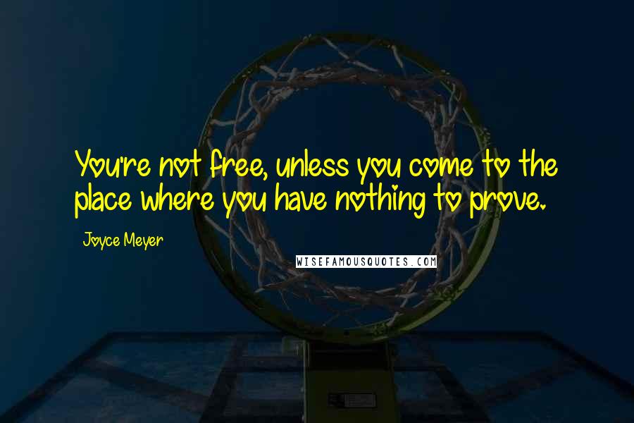 Joyce Meyer Quotes: You're not free, unless you come to the place where you have nothing to prove.