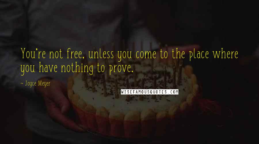 Joyce Meyer Quotes: You're not free, unless you come to the place where you have nothing to prove.