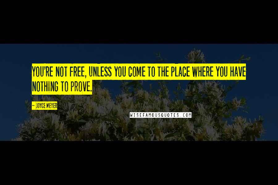 Joyce Meyer Quotes: You're not free, unless you come to the place where you have nothing to prove.