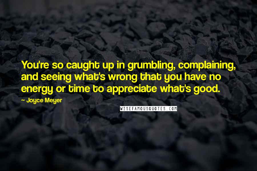 Joyce Meyer Quotes: You're so caught up in grumbling, complaining, and seeing what's wrong that you have no energy or time to appreciate what's good.