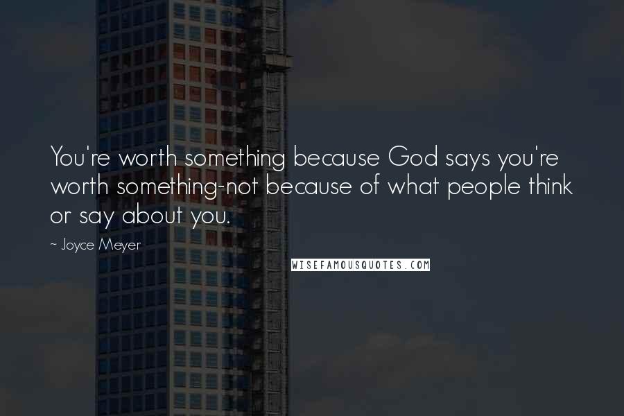 Joyce Meyer Quotes: You're worth something because God says you're worth something-not because of what people think or say about you.