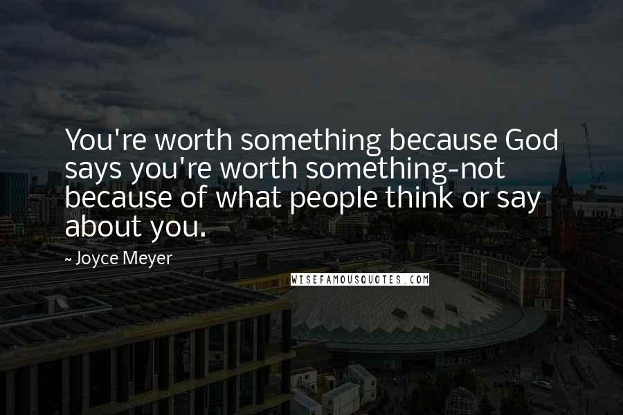 Joyce Meyer Quotes: You're worth something because God says you're worth something-not because of what people think or say about you.