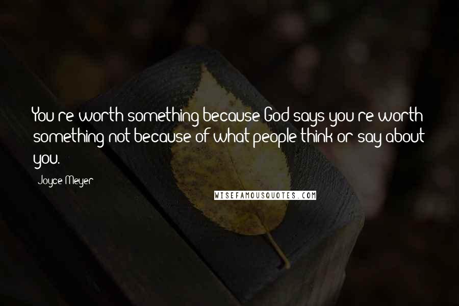 Joyce Meyer Quotes: You're worth something because God says you're worth something-not because of what people think or say about you.