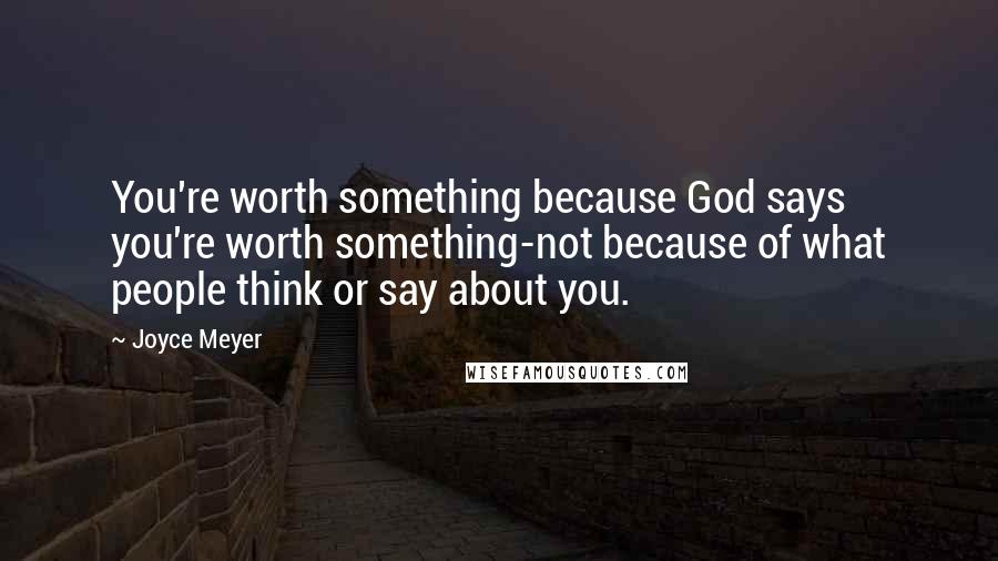 Joyce Meyer Quotes: You're worth something because God says you're worth something-not because of what people think or say about you.