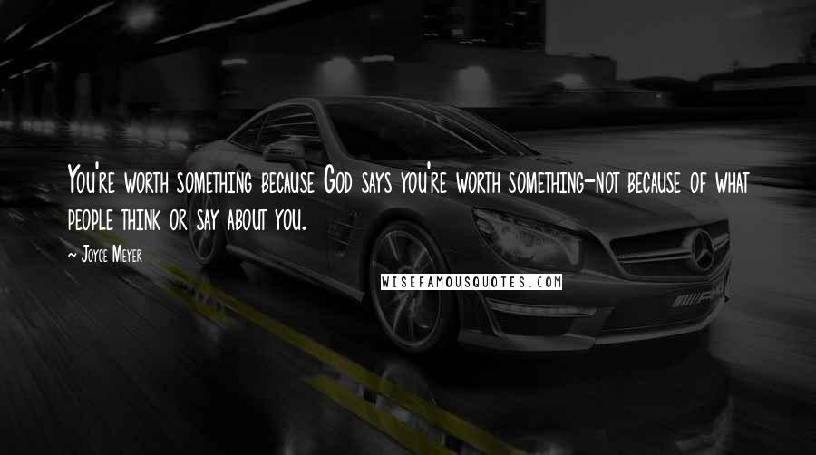 Joyce Meyer Quotes: You're worth something because God says you're worth something-not because of what people think or say about you.