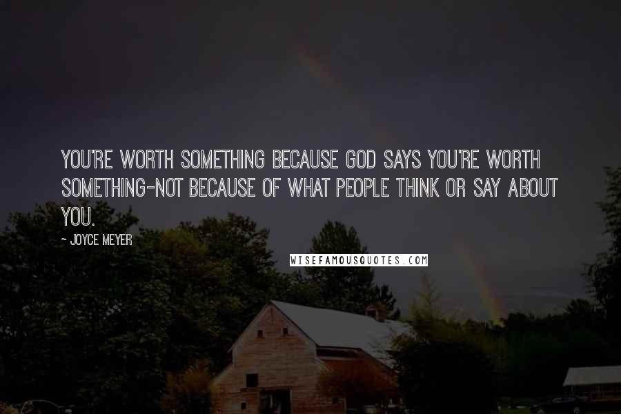 Joyce Meyer Quotes: You're worth something because God says you're worth something-not because of what people think or say about you.