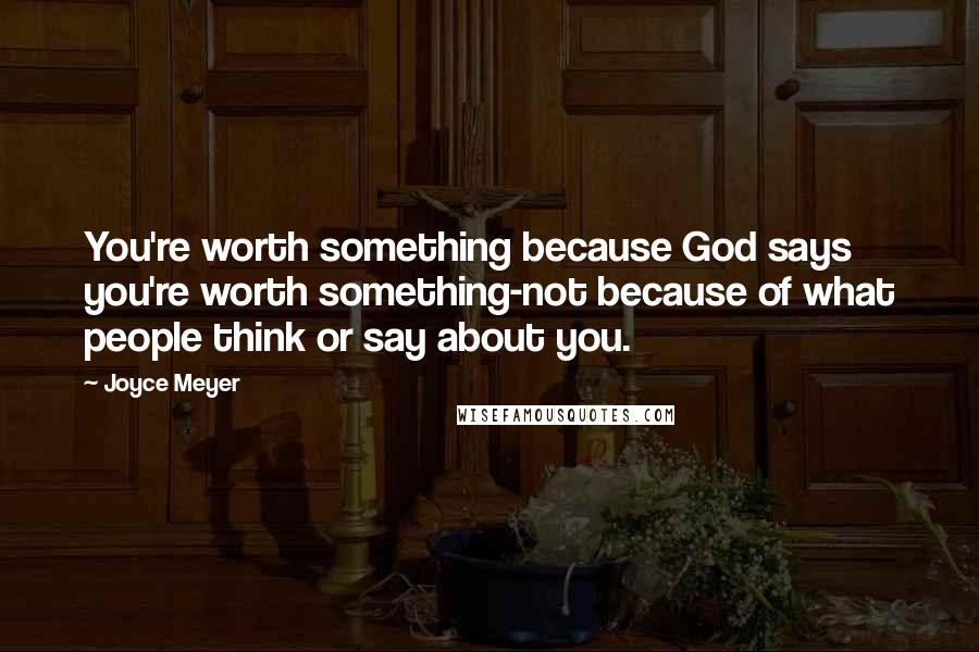 Joyce Meyer Quotes: You're worth something because God says you're worth something-not because of what people think or say about you.