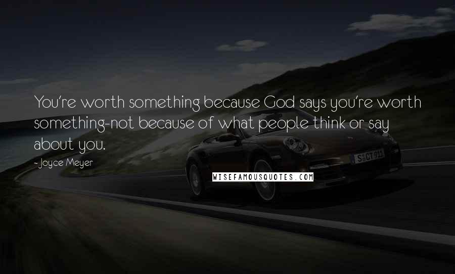 Joyce Meyer Quotes: You're worth something because God says you're worth something-not because of what people think or say about you.