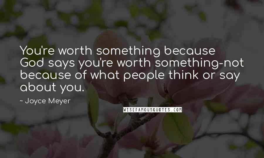 Joyce Meyer Quotes: You're worth something because God says you're worth something-not because of what people think or say about you.