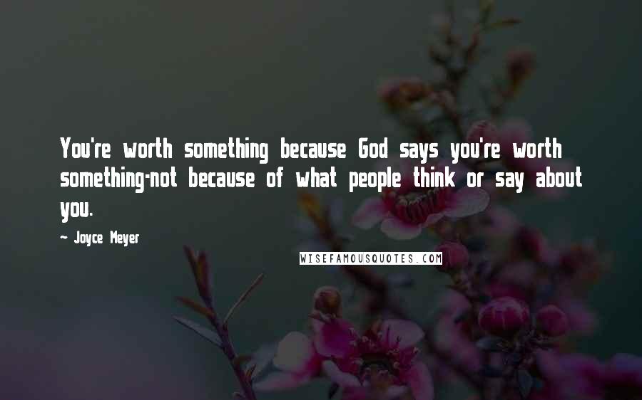 Joyce Meyer Quotes: You're worth something because God says you're worth something-not because of what people think or say about you.