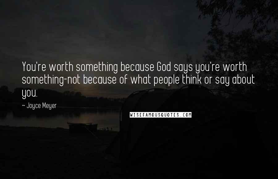 Joyce Meyer Quotes: You're worth something because God says you're worth something-not because of what people think or say about you.