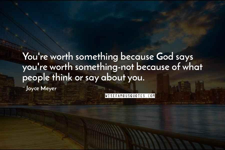 Joyce Meyer Quotes: You're worth something because God says you're worth something-not because of what people think or say about you.
