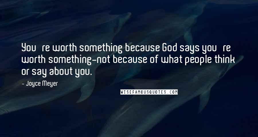 Joyce Meyer Quotes: You're worth something because God says you're worth something-not because of what people think or say about you.