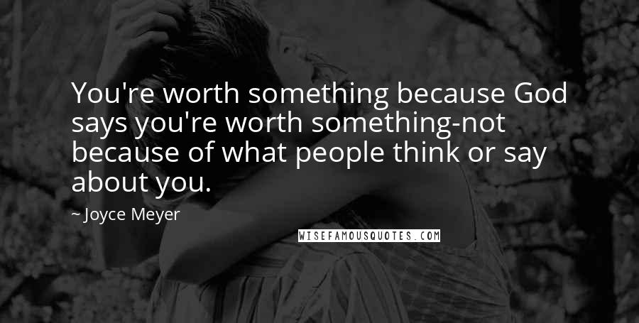 Joyce Meyer Quotes: You're worth something because God says you're worth something-not because of what people think or say about you.