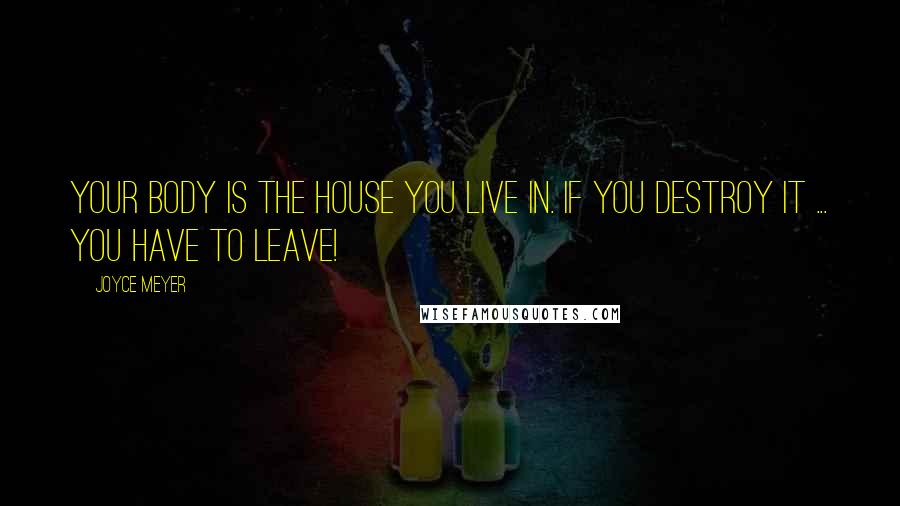 Joyce Meyer Quotes: Your body is the house you live in. If you destroy it ... you have to leave!