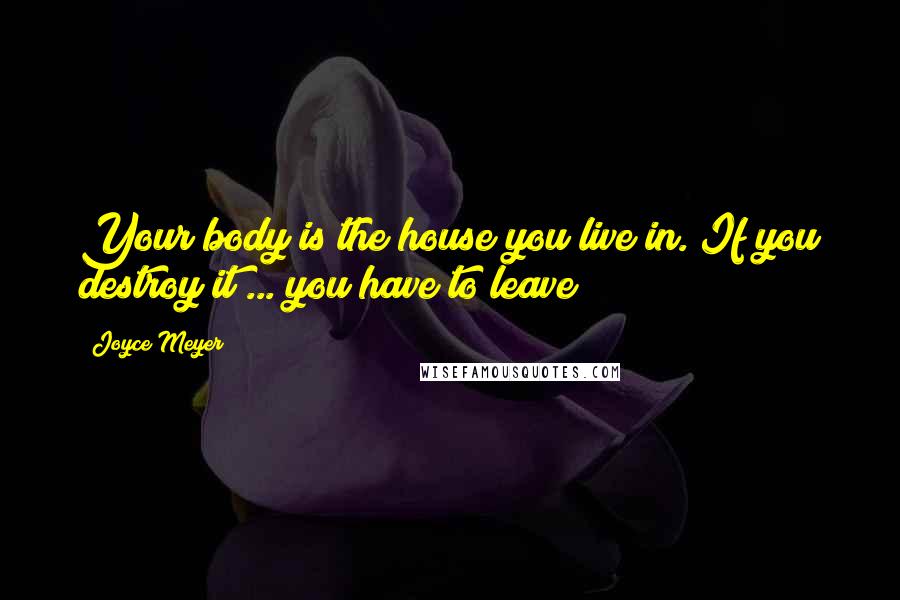 Joyce Meyer Quotes: Your body is the house you live in. If you destroy it ... you have to leave!