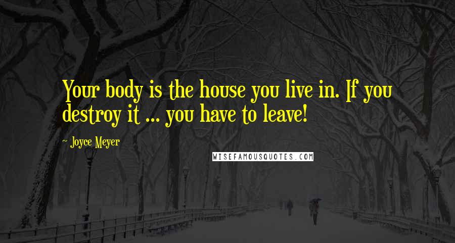 Joyce Meyer Quotes: Your body is the house you live in. If you destroy it ... you have to leave!