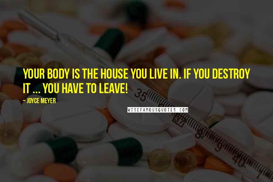 Joyce Meyer Quotes: Your body is the house you live in. If you destroy it ... you have to leave!