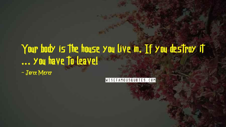 Joyce Meyer Quotes: Your body is the house you live in. If you destroy it ... you have to leave!